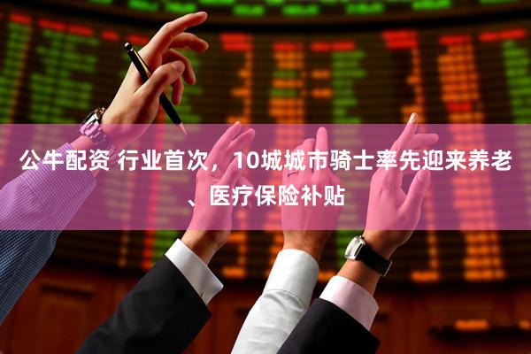 公牛配资 行业首次，10城城市骑士率先迎来养老、医疗保险补贴