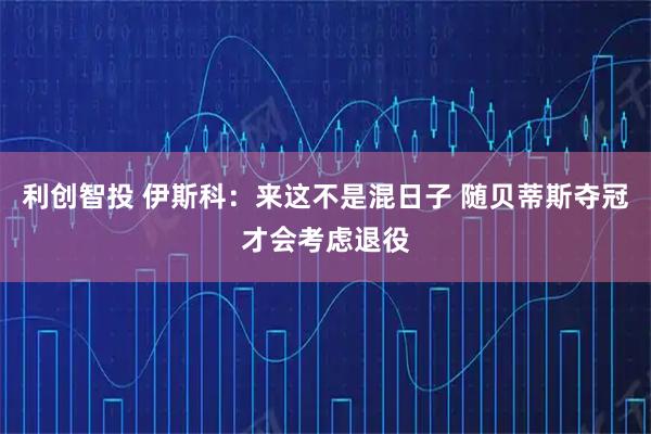 利创智投 伊斯科：来这不是混日子 随贝蒂斯夺冠才会考虑退役