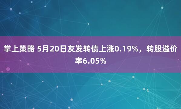 掌上策略 5月20日友发转债上涨0.19%，转股溢价率6.05%