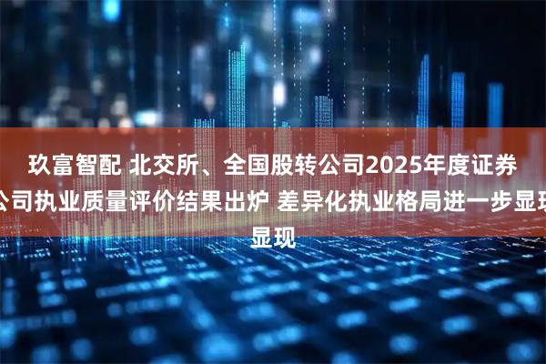 玖富智配 北交所、全国股转公司2025年度证券公司执业质量评价结果出炉 差异化执业格局进一步显现