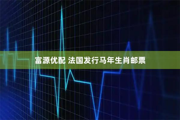富源优配 法国发行马年生肖邮票