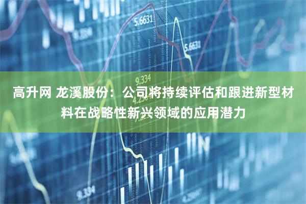 高升网 龙溪股份：公司将持续评估和跟进新型材料在战略性新兴领域的应用潜力