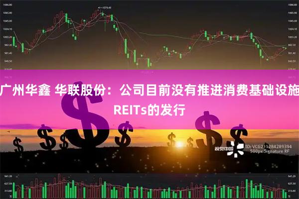 广州华鑫 华联股份：公司目前没有推进消费基础设施REITs的发行