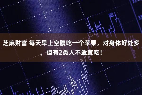 芝麻财富 每天早上空腹吃一个苹果，对身体好处多，但有2类人不适宜吃！