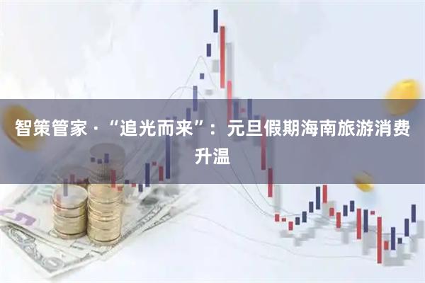 智策管家 · “追光而来”：元旦假期海南旅游消费升温