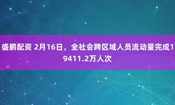 盛鹏配资 2月16日，全社会跨区域人员流动量完成19411.2万人次