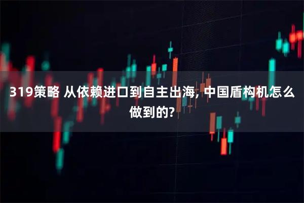 319策略 从依赖进口到自主出海, 中国盾构机怎么做到的?