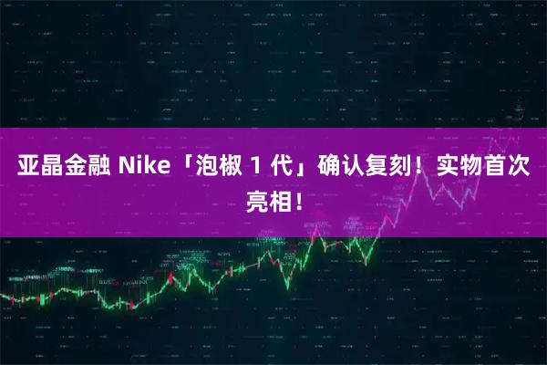 亚晶金融 Nike「泡椒 1 代」确认复刻！实物首次亮相！