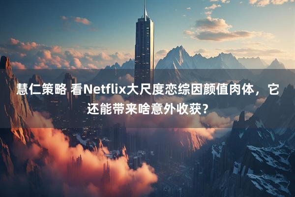 慧仁策略 看Netflix大尺度恋综因颜值肉体，它还能带来啥意外收获？