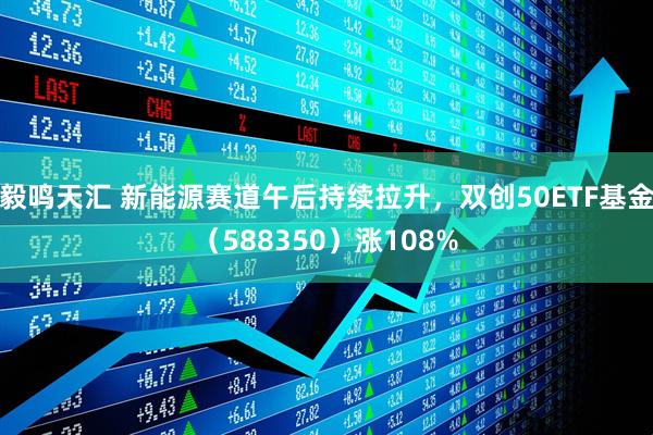 毅鸣天汇 新能源赛道午后持续拉升，双创50ETF基金（588350）涨108%