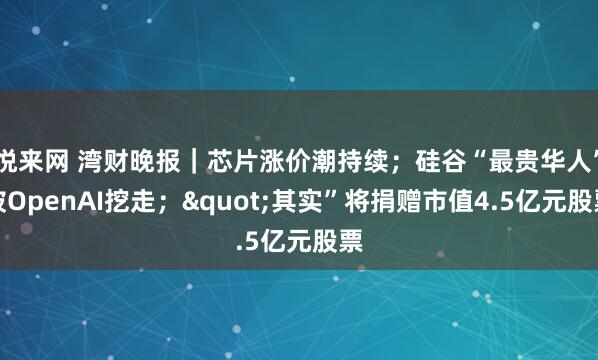 悦来网 湾财晚报｜芯片涨价潮持续；硅谷“最贵华人”被OpenAI挖走；"其实”将捐赠市值4.5亿元股票