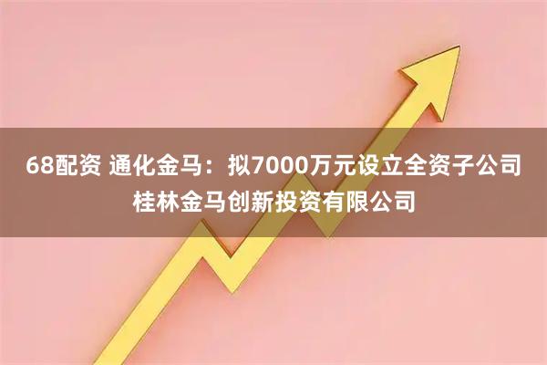 68配资 通化金马：拟7000万元设立全资子公司桂林金马创新投资有限公司