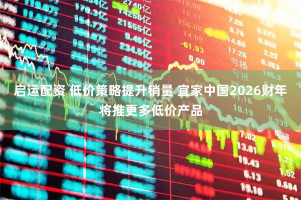 启运配资 低价策略提升销量 宜家中国2026财年将推更多低价产品