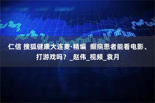 仁信 搜狐健康大连麦·精编  癫痫患者能看电影、打游戏吗？_赵伟_视频_袁月