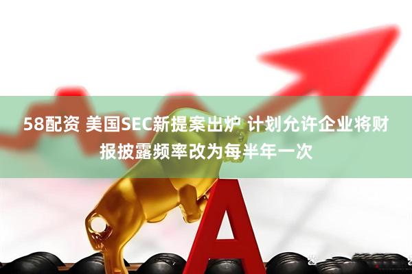 58配资 美国SEC新提案出炉 计划允许企业将财报披露频率改为每半年一次