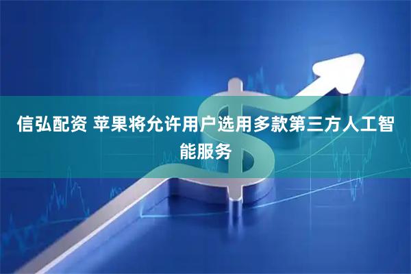 信弘配资 苹果将允许用户选用多款第三方人工智能服务